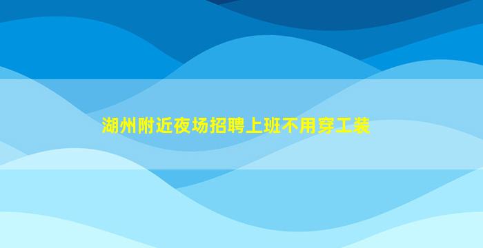 湖州附近夜场招聘上班不用穿工装