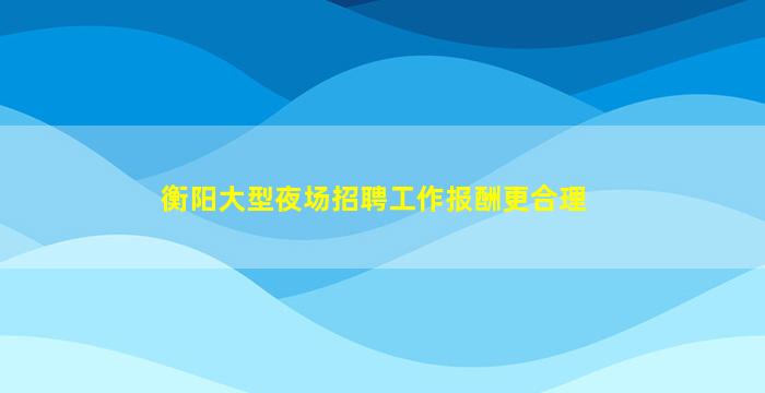 衡阳大型夜场招聘工作报酬更合理